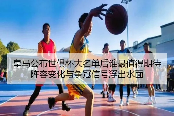 皇马公布世俱杯大名单后谁最值得期待阵容变化与争冠信号浮出水面